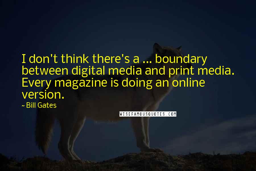 Bill Gates Quotes: I don't think there's a ... boundary between digital media and print media. Every magazine is doing an online version.