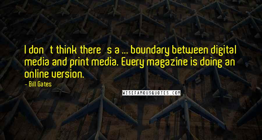 Bill Gates Quotes: I don't think there's a ... boundary between digital media and print media. Every magazine is doing an online version.