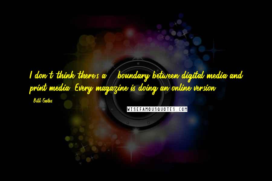 Bill Gates Quotes: I don't think there's a ... boundary between digital media and print media. Every magazine is doing an online version.
