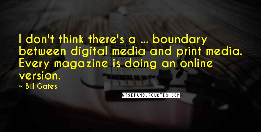 Bill Gates Quotes: I don't think there's a ... boundary between digital media and print media. Every magazine is doing an online version.