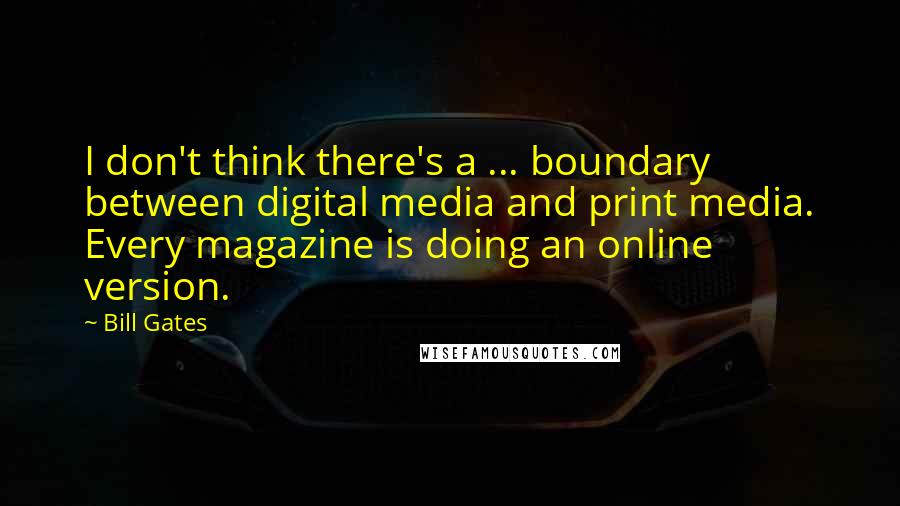 Bill Gates Quotes: I don't think there's a ... boundary between digital media and print media. Every magazine is doing an online version.