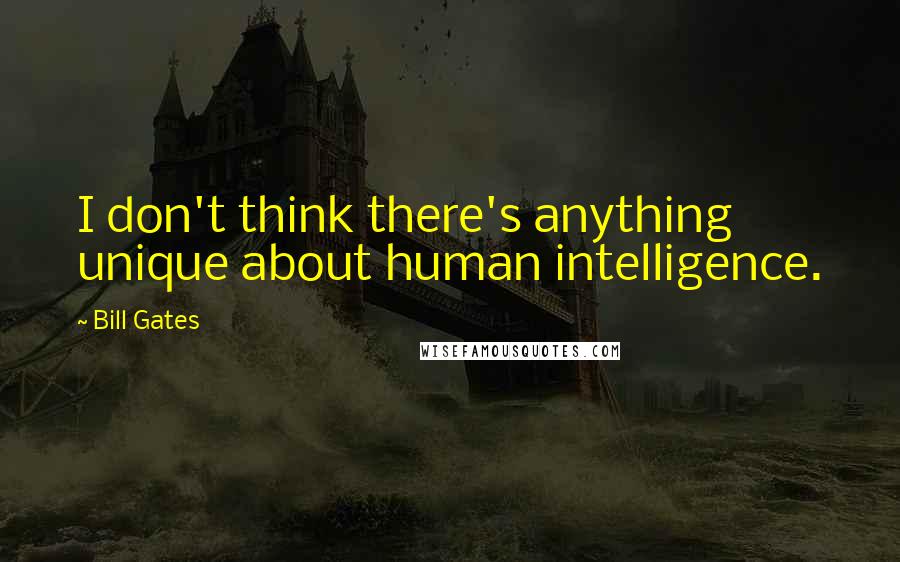 Bill Gates Quotes: I don't think there's anything unique about human intelligence.