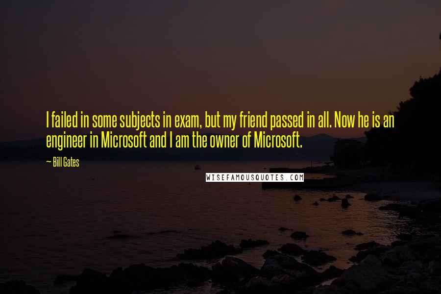 Bill Gates Quotes: I failed in some subjects in exam, but my friend passed in all. Now he is an engineer in Microsoft and I am the owner of Microsoft.