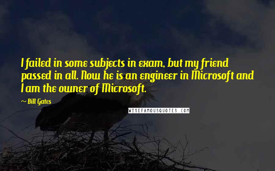 Bill Gates Quotes: I failed in some subjects in exam, but my friend passed in all. Now he is an engineer in Microsoft and I am the owner of Microsoft.