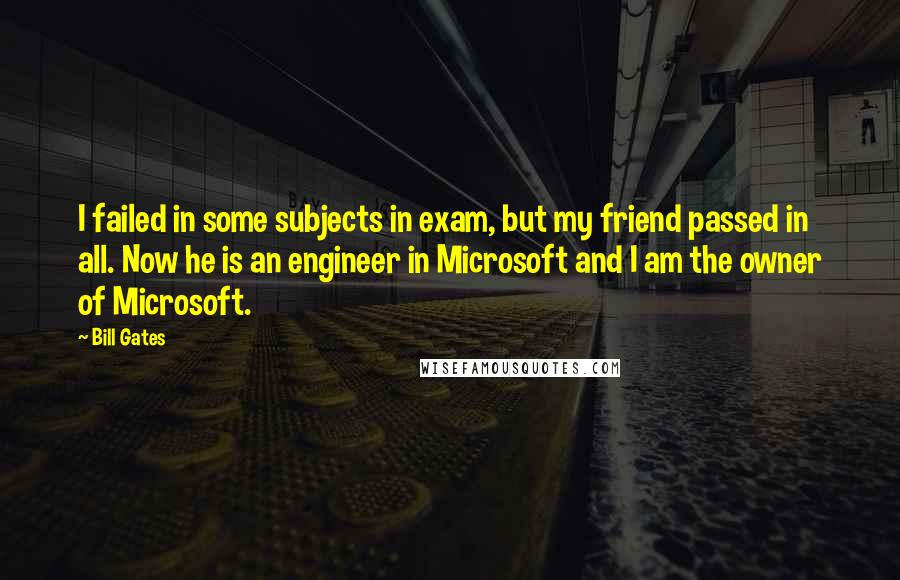 Bill Gates Quotes: I failed in some subjects in exam, but my friend passed in all. Now he is an engineer in Microsoft and I am the owner of Microsoft.