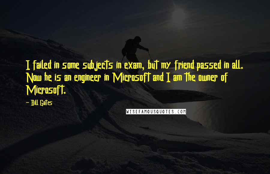 Bill Gates Quotes: I failed in some subjects in exam, but my friend passed in all. Now he is an engineer in Microsoft and I am the owner of Microsoft.