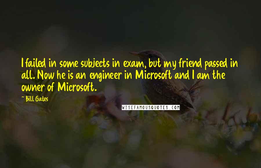 Bill Gates Quotes: I failed in some subjects in exam, but my friend passed in all. Now he is an engineer in Microsoft and I am the owner of Microsoft.