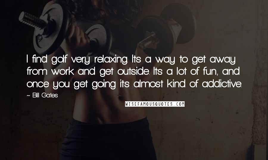 Bill Gates Quotes: I find golf very relaxing. It's a way to get away from work and get outside. It's a lot of fun, and once you get going it's almost kind of addictive.