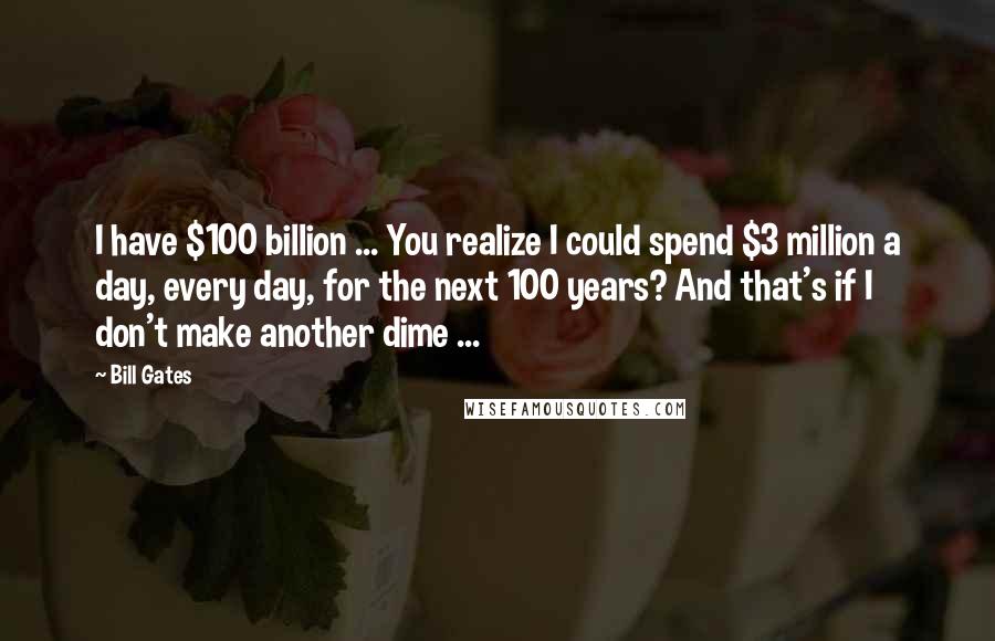 Bill Gates Quotes: I have $100 billion ... You realize I could spend $3 million a day, every day, for the next 100 years? And that's if I don't make another dime ...