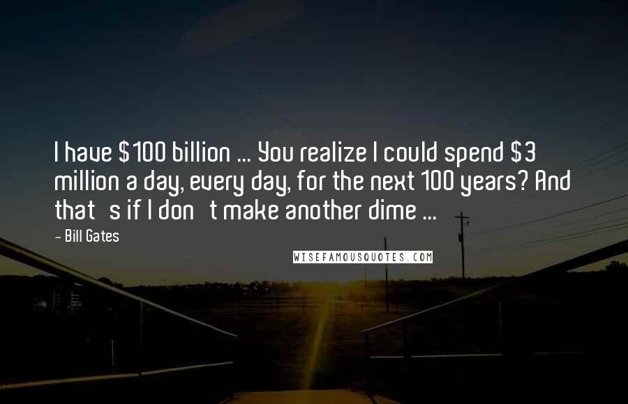 Bill Gates Quotes: I have $100 billion ... You realize I could spend $3 million a day, every day, for the next 100 years? And that's if I don't make another dime ...