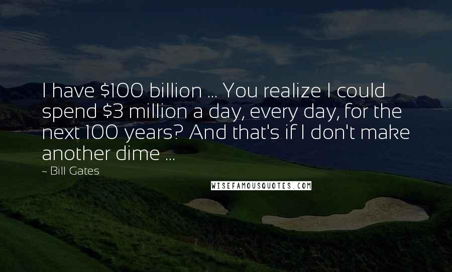 Bill Gates Quotes: I have $100 billion ... You realize I could spend $3 million a day, every day, for the next 100 years? And that's if I don't make another dime ...