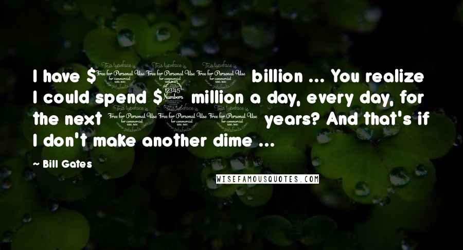 Bill Gates Quotes: I have $100 billion ... You realize I could spend $3 million a day, every day, for the next 100 years? And that's if I don't make another dime ...