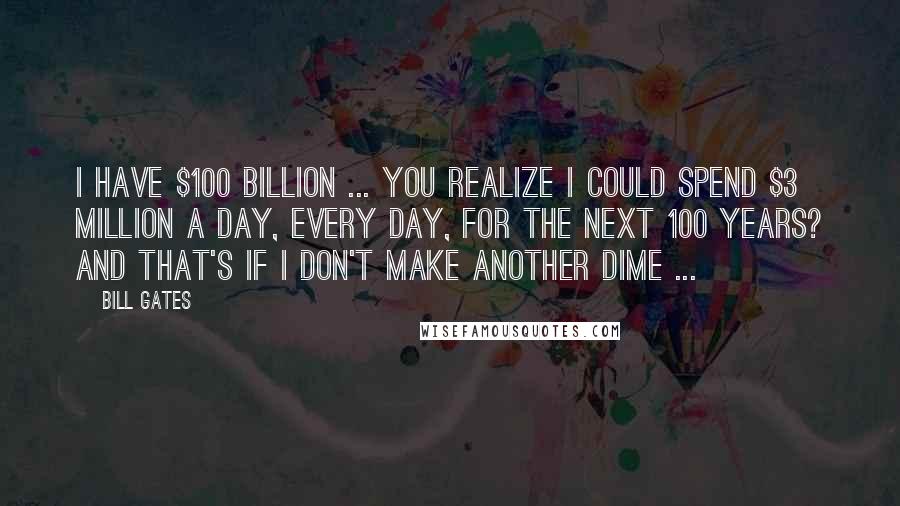 Bill Gates Quotes: I have $100 billion ... You realize I could spend $3 million a day, every day, for the next 100 years? And that's if I don't make another dime ...