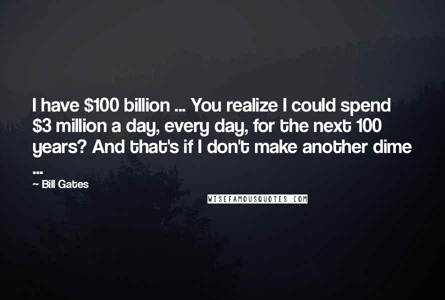 Bill Gates Quotes: I have $100 billion ... You realize I could spend $3 million a day, every day, for the next 100 years? And that's if I don't make another dime ...