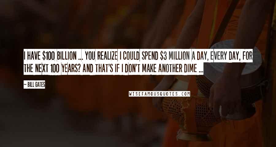 Bill Gates Quotes: I have $100 billion ... You realize I could spend $3 million a day, every day, for the next 100 years? And that's if I don't make another dime ...