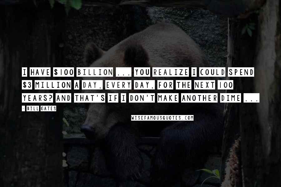 Bill Gates Quotes: I have $100 billion ... You realize I could spend $3 million a day, every day, for the next 100 years? And that's if I don't make another dime ...