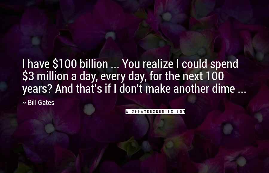 Bill Gates Quotes: I have $100 billion ... You realize I could spend $3 million a day, every day, for the next 100 years? And that's if I don't make another dime ...