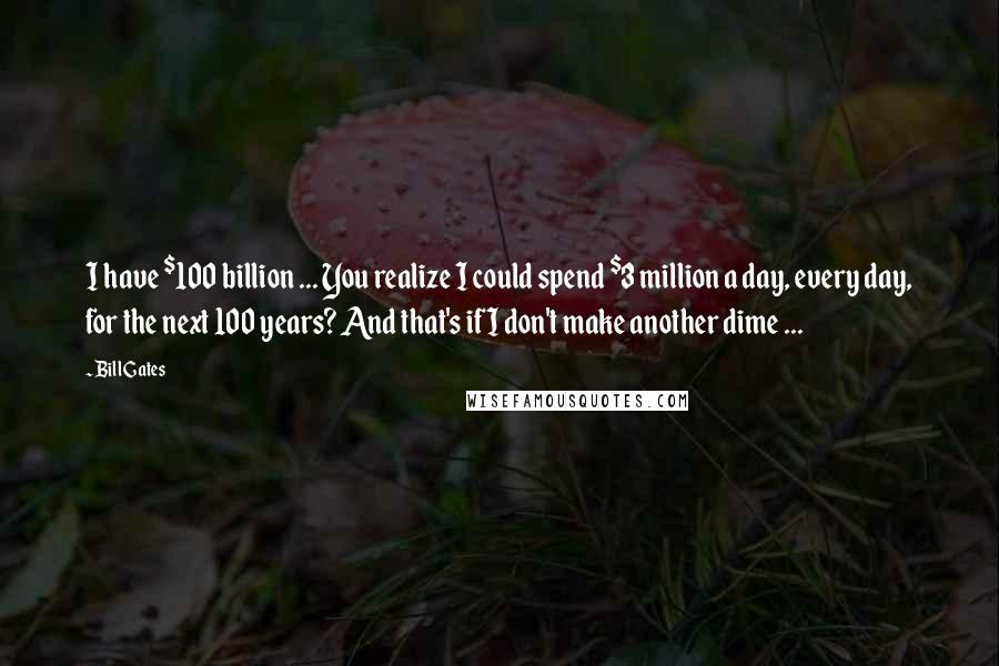 Bill Gates Quotes: I have $100 billion ... You realize I could spend $3 million a day, every day, for the next 100 years? And that's if I don't make another dime ...