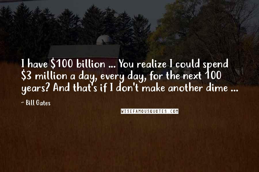 Bill Gates Quotes: I have $100 billion ... You realize I could spend $3 million a day, every day, for the next 100 years? And that's if I don't make another dime ...