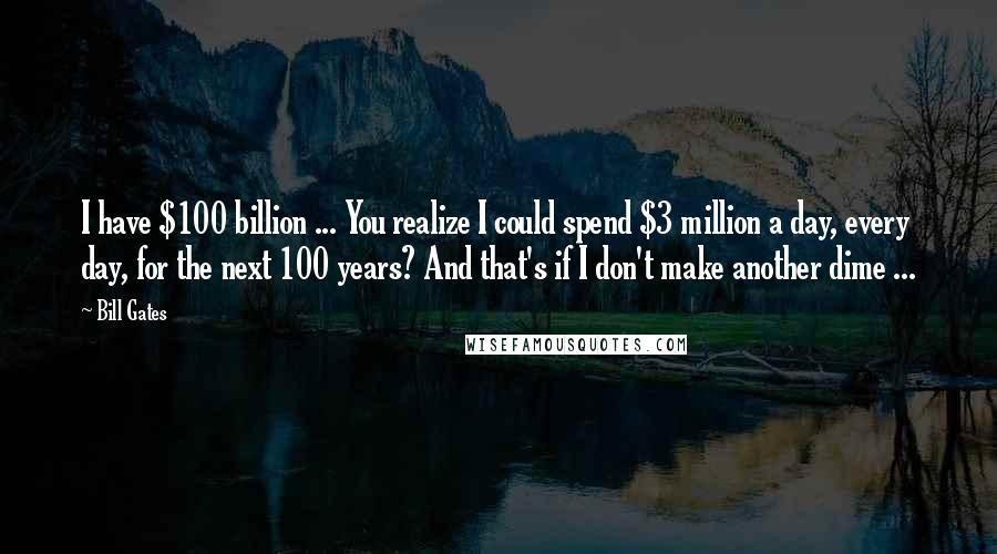 Bill Gates Quotes: I have $100 billion ... You realize I could spend $3 million a day, every day, for the next 100 years? And that's if I don't make another dime ...