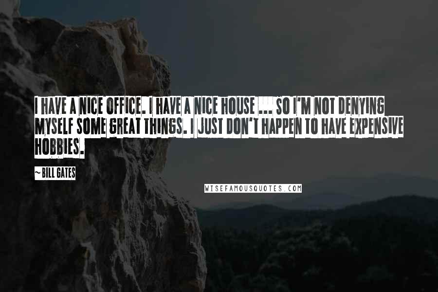 Bill Gates Quotes: I have a nice office. I have a nice house ... So I'm not denying myself some great things. I just don't happen to have expensive hobbies.