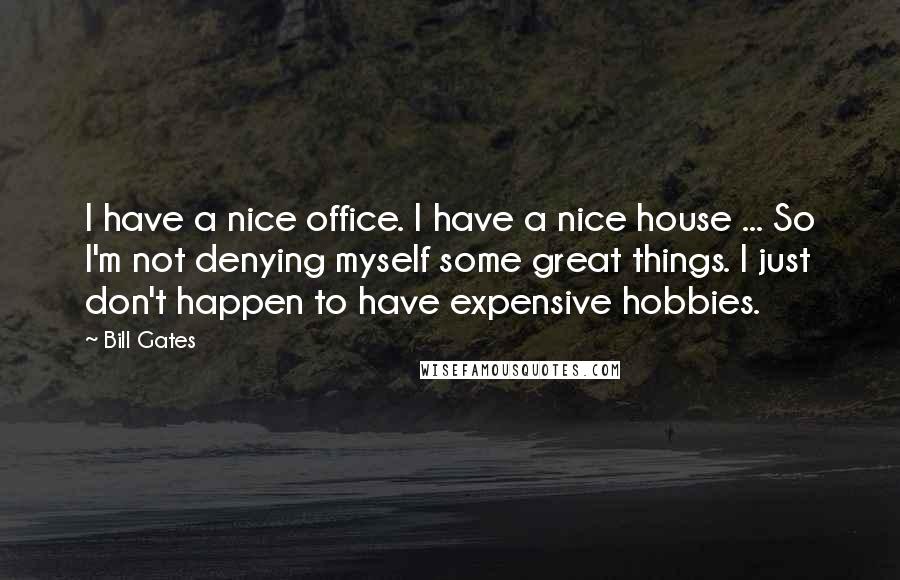 Bill Gates Quotes: I have a nice office. I have a nice house ... So I'm not denying myself some great things. I just don't happen to have expensive hobbies.
