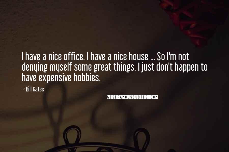 Bill Gates Quotes: I have a nice office. I have a nice house ... So I'm not denying myself some great things. I just don't happen to have expensive hobbies.