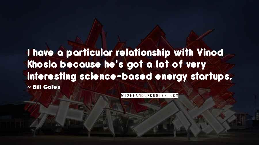 Bill Gates Quotes: I have a particular relationship with Vinod Khosla because he's got a lot of very interesting science-based energy startups.