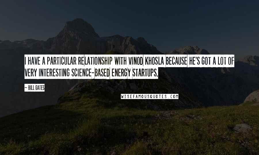 Bill Gates Quotes: I have a particular relationship with Vinod Khosla because he's got a lot of very interesting science-based energy startups.