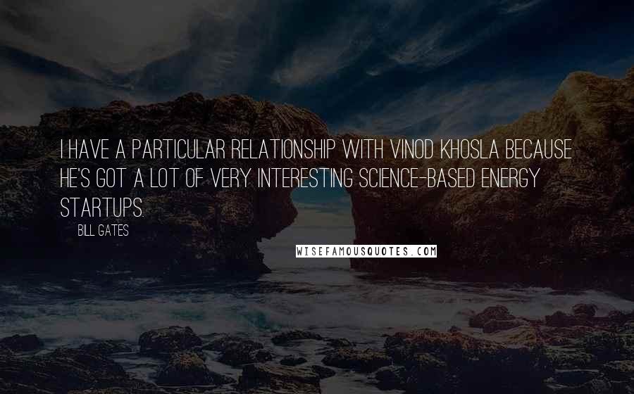 Bill Gates Quotes: I have a particular relationship with Vinod Khosla because he's got a lot of very interesting science-based energy startups.