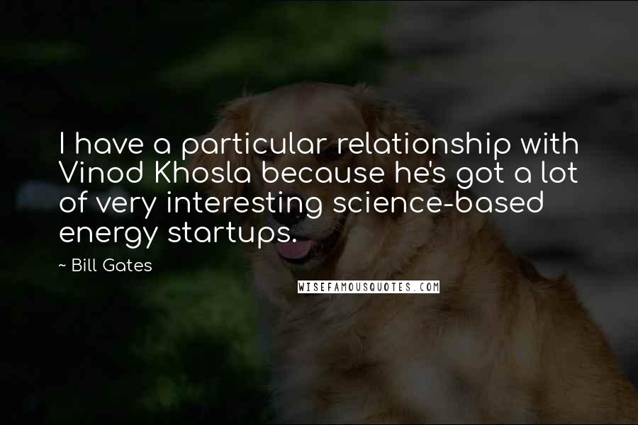 Bill Gates Quotes: I have a particular relationship with Vinod Khosla because he's got a lot of very interesting science-based energy startups.