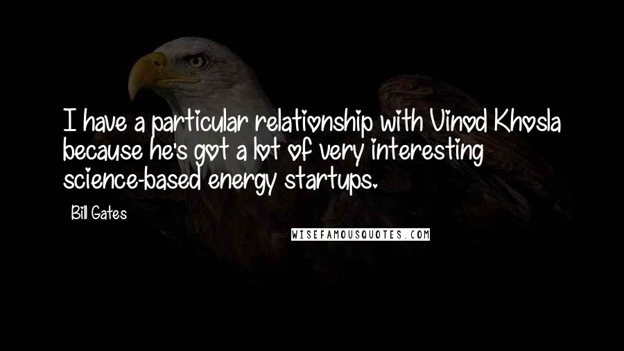 Bill Gates Quotes: I have a particular relationship with Vinod Khosla because he's got a lot of very interesting science-based energy startups.