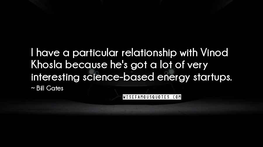 Bill Gates Quotes: I have a particular relationship with Vinod Khosla because he's got a lot of very interesting science-based energy startups.