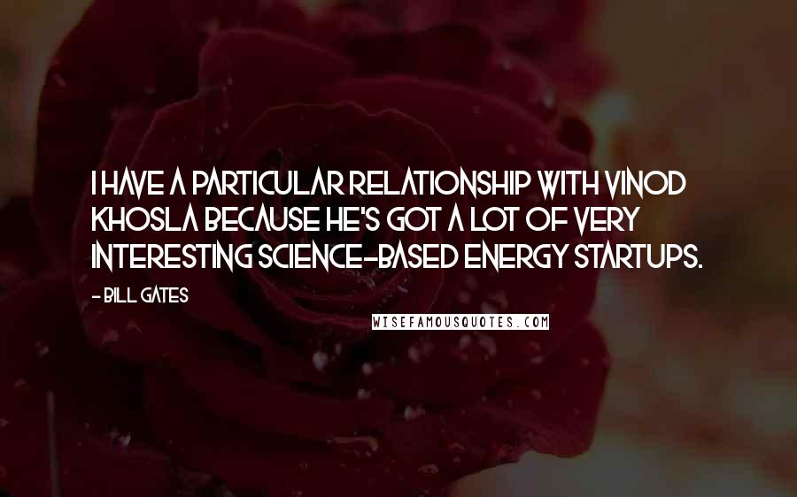 Bill Gates Quotes: I have a particular relationship with Vinod Khosla because he's got a lot of very interesting science-based energy startups.