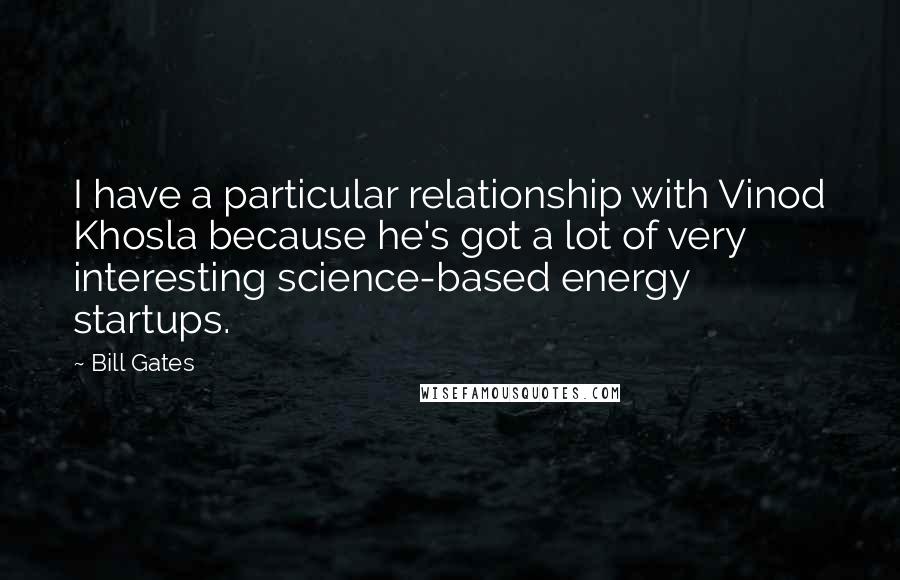 Bill Gates Quotes: I have a particular relationship with Vinod Khosla because he's got a lot of very interesting science-based energy startups.