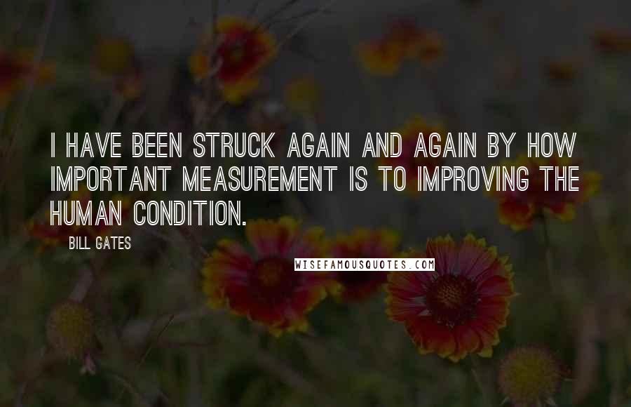 Bill Gates Quotes: I have been struck again and again by how important measurement is to improving the human condition.