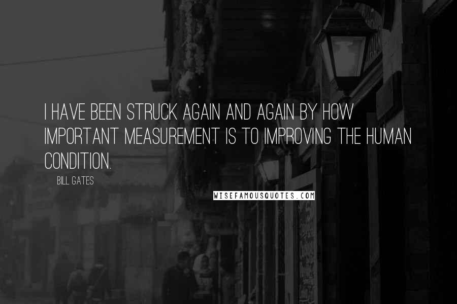 Bill Gates Quotes: I have been struck again and again by how important measurement is to improving the human condition.