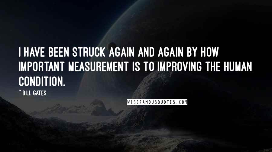 Bill Gates Quotes: I have been struck again and again by how important measurement is to improving the human condition.