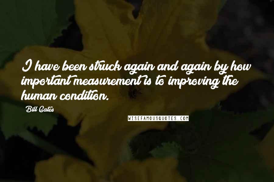 Bill Gates Quotes: I have been struck again and again by how important measurement is to improving the human condition.