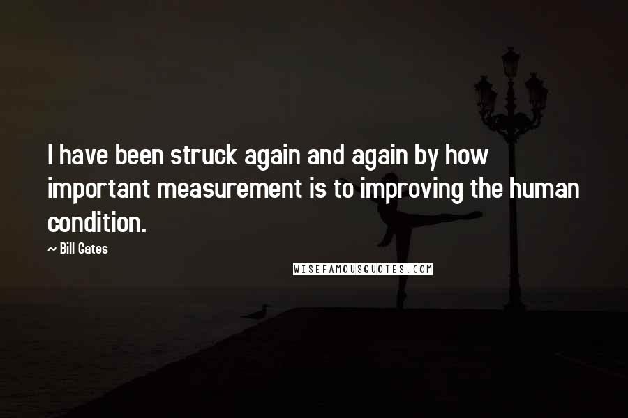 Bill Gates Quotes: I have been struck again and again by how important measurement is to improving the human condition.