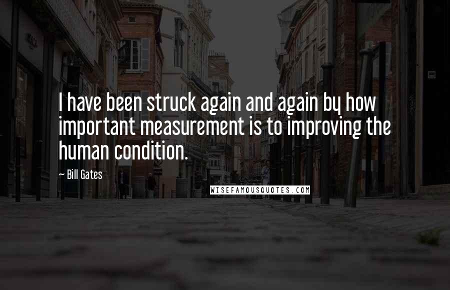 Bill Gates Quotes: I have been struck again and again by how important measurement is to improving the human condition.