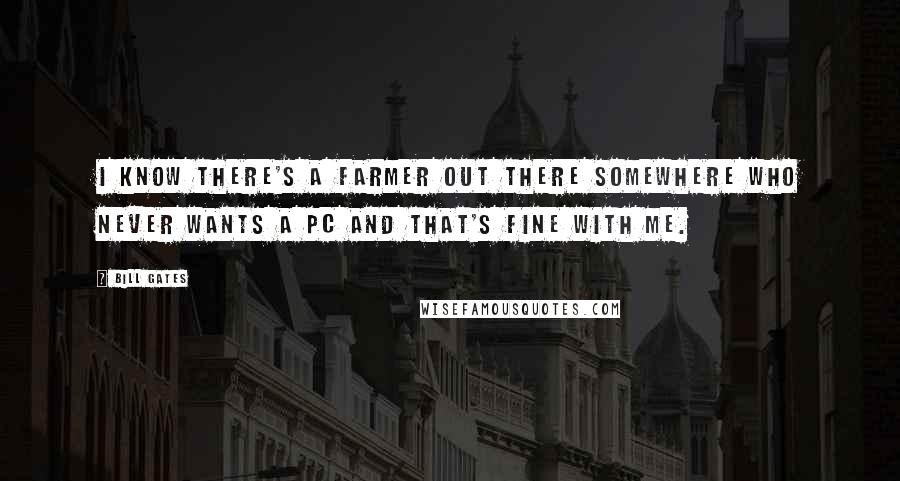 Bill Gates Quotes: I know there's a farmer out there somewhere who never wants a PC and that's fine with me.