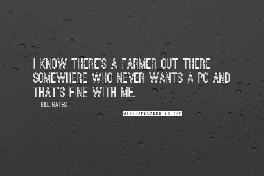Bill Gates Quotes: I know there's a farmer out there somewhere who never wants a PC and that's fine with me.