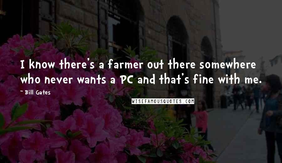 Bill Gates Quotes: I know there's a farmer out there somewhere who never wants a PC and that's fine with me.