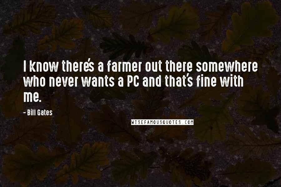 Bill Gates Quotes: I know there's a farmer out there somewhere who never wants a PC and that's fine with me.