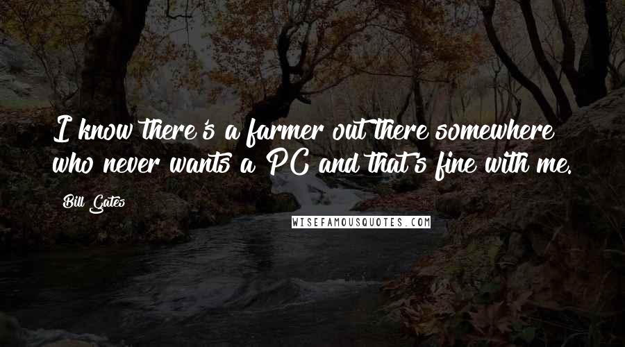 Bill Gates Quotes: I know there's a farmer out there somewhere who never wants a PC and that's fine with me.