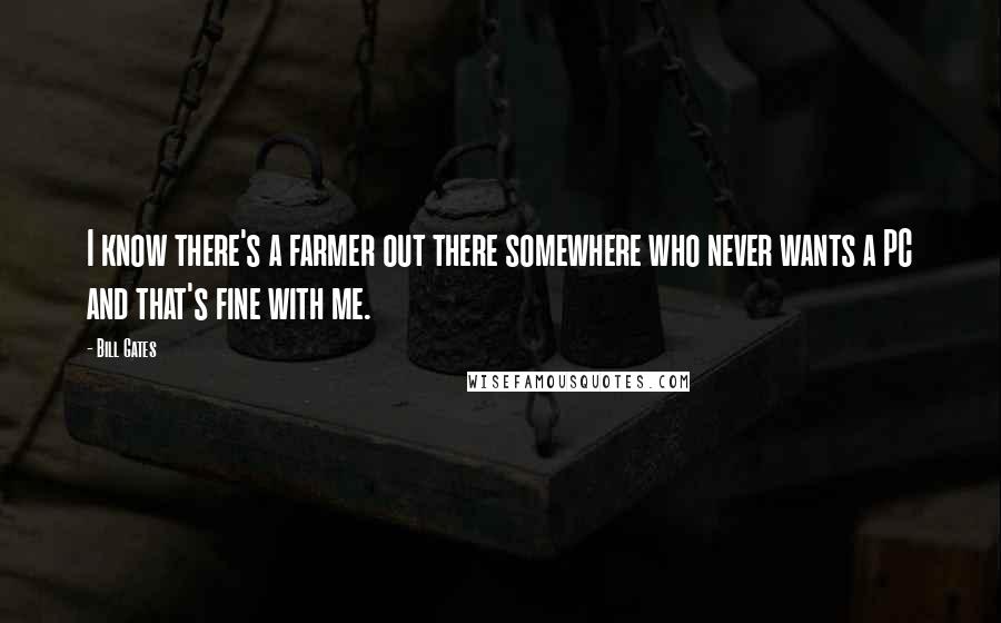 Bill Gates Quotes: I know there's a farmer out there somewhere who never wants a PC and that's fine with me.
