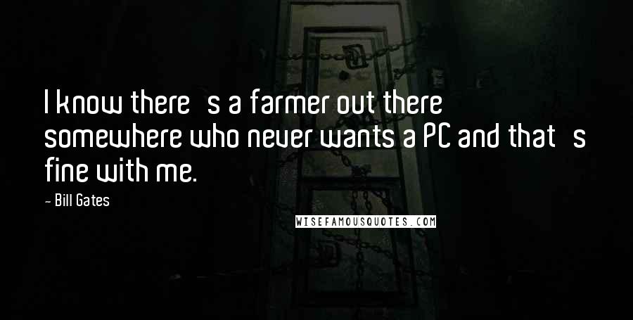 Bill Gates Quotes: I know there's a farmer out there somewhere who never wants a PC and that's fine with me.