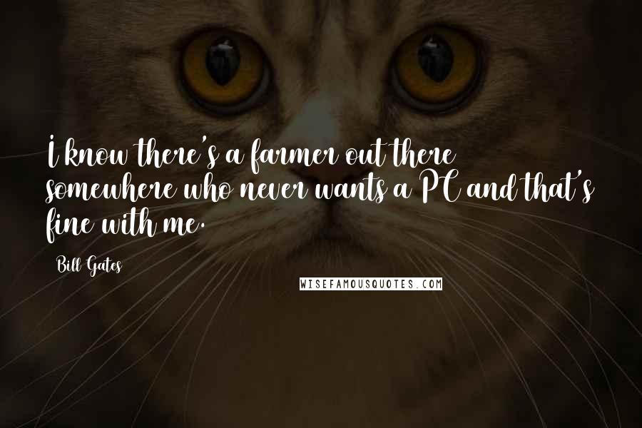 Bill Gates Quotes: I know there's a farmer out there somewhere who never wants a PC and that's fine with me.