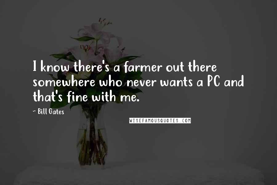 Bill Gates Quotes: I know there's a farmer out there somewhere who never wants a PC and that's fine with me.